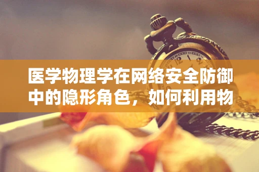 医学物理学在网络安全防御中的隐形角色，如何利用物理原理增强数据安全？