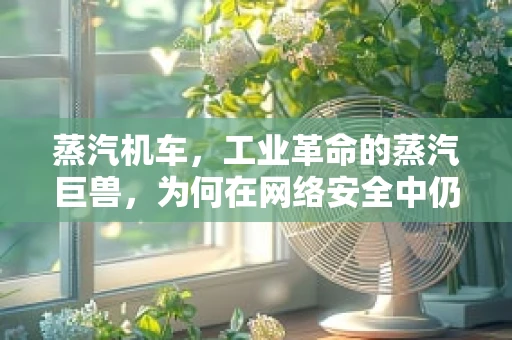 蒸汽机车，工业革命的蒸汽巨兽，为何在网络安全中仍具启示意义？