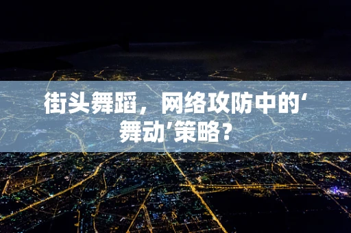 街头舞蹈，网络攻防中的‘舞动’策略？