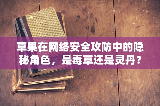 草果在网络安全攻防中的隐秘角色，是毒草还是灵丹？