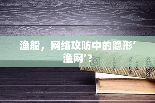 渔船，网络攻防中的隐形‘渔网’？