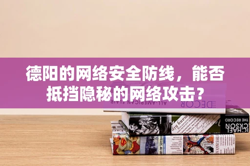 德阳的网络安全防线，能否抵挡隐秘的网络攻击？