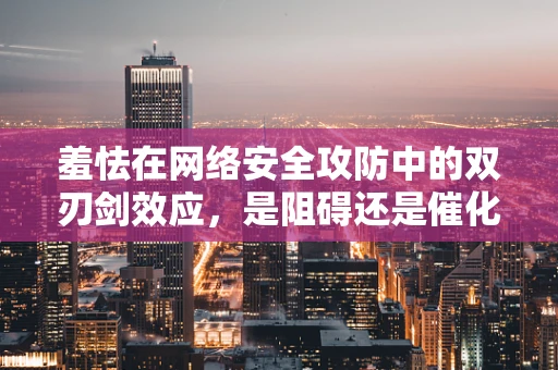 羞怯在网络安全攻防中的双刃剑效应，是阻碍还是催化剂？