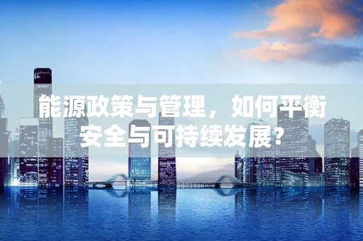 能源政策与管理，如何平衡安全与可持续发展？