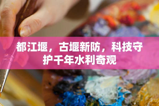 都江堰，古堰新防，科技守护千年水利奇观