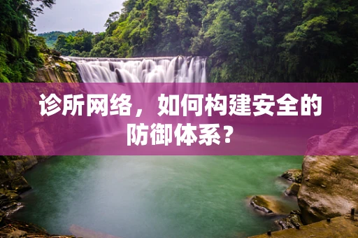 诊所网络，如何构建安全的防御体系？