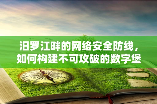 汨罗江畔的网络安全防线，如何构建不可攻破的数字堡垒？