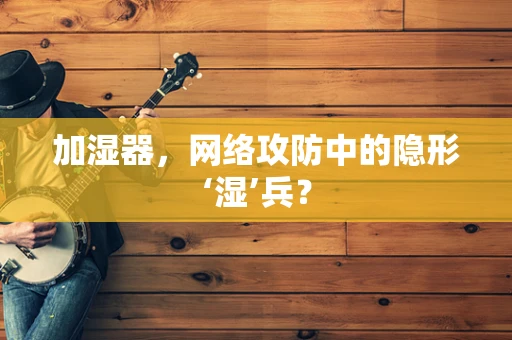 加湿器，网络攻防中的隐形‘湿’兵？