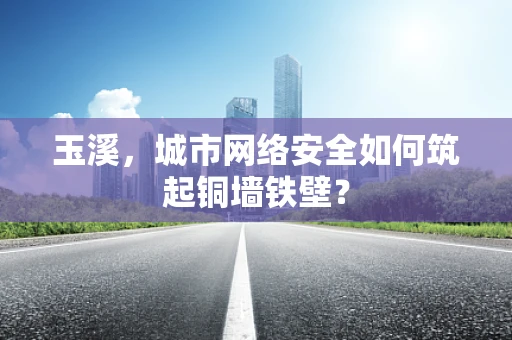 玉溪，城市网络安全如何筑起铜墙铁壁？