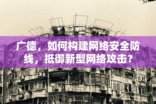广德，如何构建网络安全防线，抵御新型网络攻击？