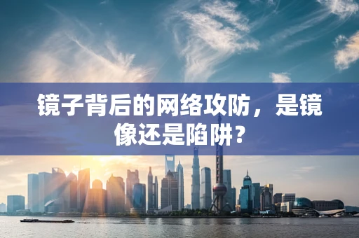 镜子背后的网络攻防，是镜像还是陷阱？