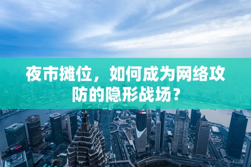 夜市摊位，如何成为网络攻防的隐形战场？