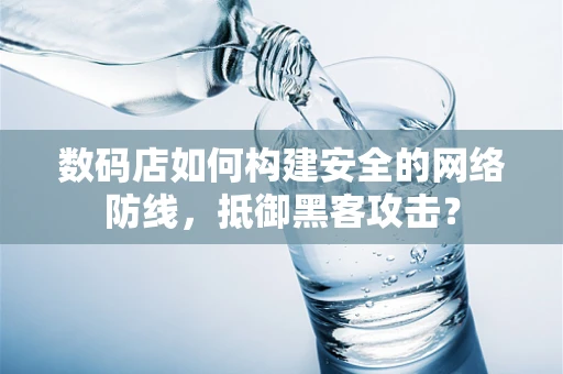 数码店如何构建安全的网络防线，抵御黑客攻击？
