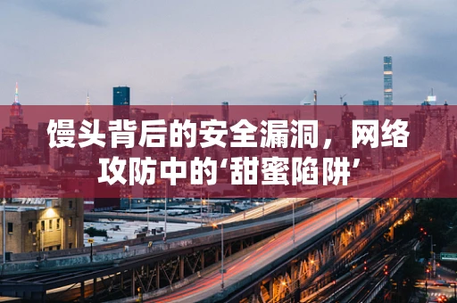 馒头背后的安全漏洞，网络攻防中的‘甜蜜陷阱’