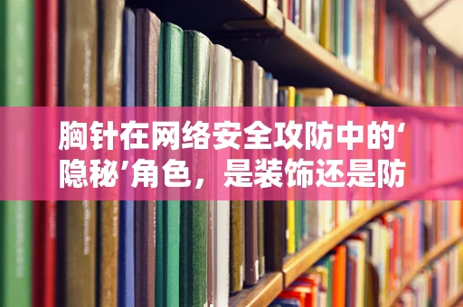 胸针在网络安全攻防中的‘隐秘’角色，是装饰还是防御利器？
