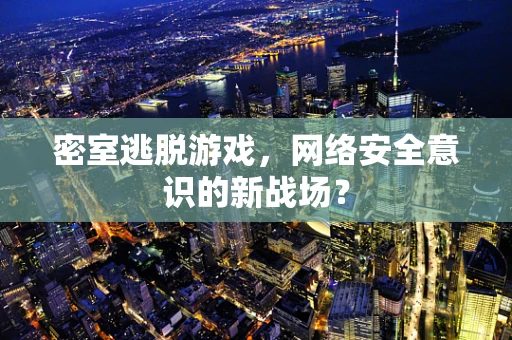 密室逃脱游戏，网络安全意识的新战场？