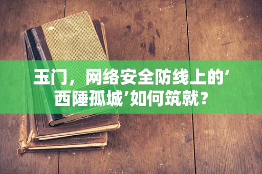 玉门，网络安全防线上的‘西陲孤城’如何筑就？