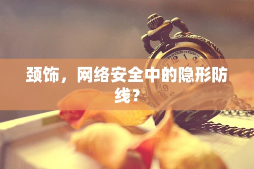 颈饰，网络安全中的隐形防线？