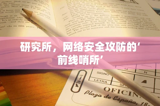 研究所，网络安全攻防的‘前线哨所’