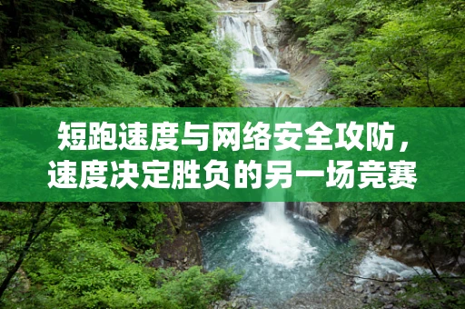短跑速度与网络安全攻防，速度决定胜负的另一场竞赛？