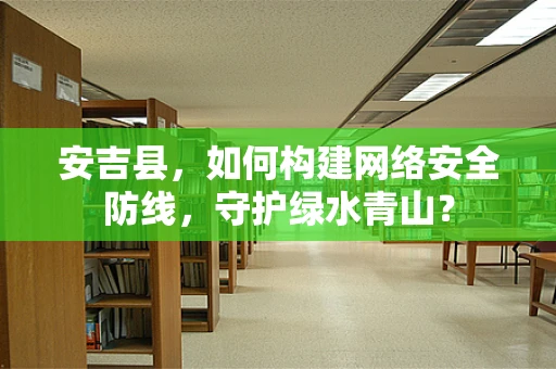 安吉县，如何构建网络安全防线，守护绿水青山？