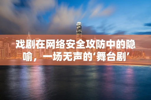 戏剧在网络安全攻防中的隐喻，一场无声的‘舞台剧’