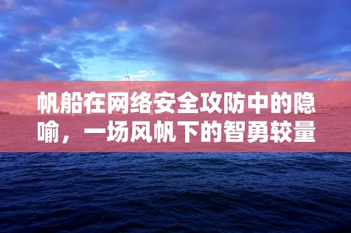 帆船在网络安全攻防中的隐喻，一场风帆下的智勇较量