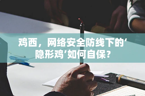 鸡西，网络安全防线下的‘隐形鸡’如何自保？