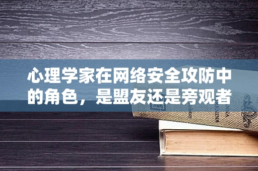 心理学家在网络安全攻防中的角色，是盟友还是旁观者？