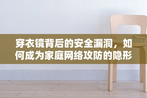 穿衣镜背后的安全漏洞，如何成为家庭网络攻防的隐形防线？