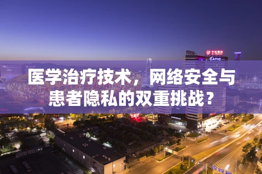 医学治疗技术，网络安全与患者隐私的双重挑战？