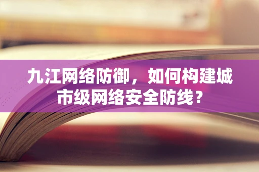 九江网络防御，如何构建城市级网络安全防线？