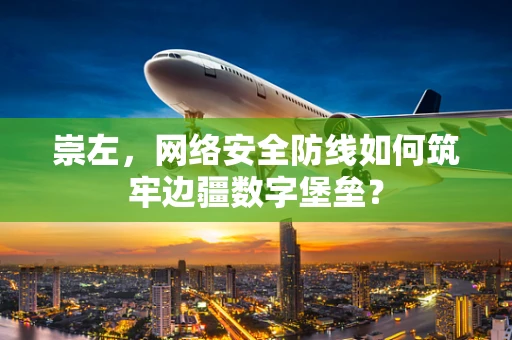 崇左，网络安全防线如何筑牢边疆数字堡垒？
