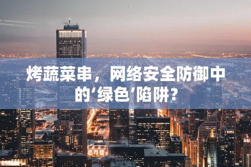 烤蔬菜串，网络安全防御中的‘绿色’陷阱？