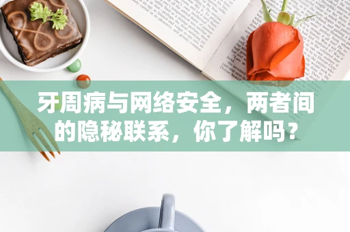 牙周病与网络安全，两者间的隐秘联系，你了解吗？