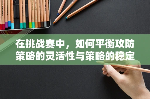 在挑战赛中，如何平衡攻防策略的灵活性与策略的稳定性？