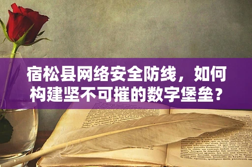 宿松县网络安全防线，如何构建坚不可摧的数字堡垒？