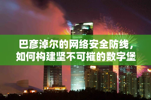 巴彦淖尔的网络安全防线，如何构建坚不可摧的数字堡垒？