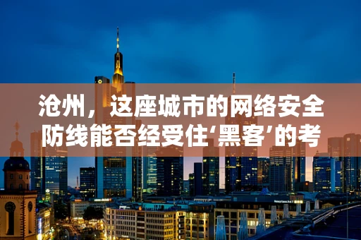 沧州，这座城市的网络安全防线能否经受住‘黑客’的考验？