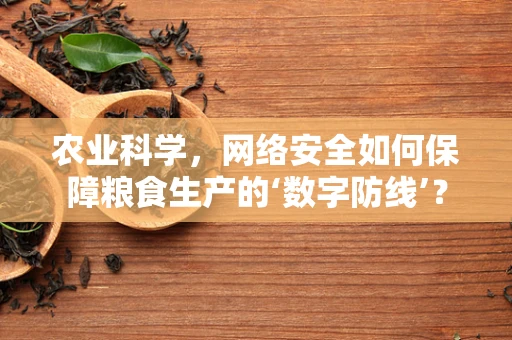 农业科学，网络安全如何保障粮食生产的‘数字防线’？