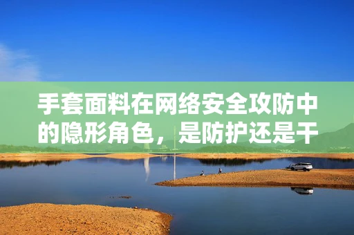 手套面料在网络安全攻防中的隐形角色，是防护还是干扰？