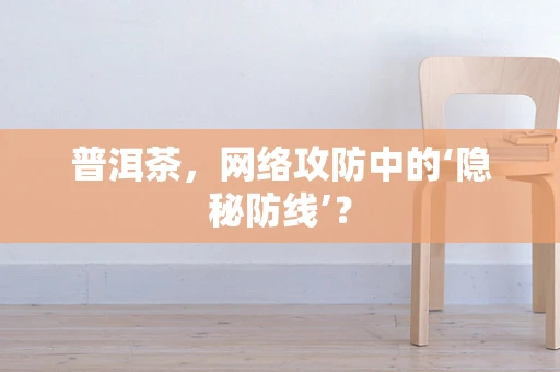 普洱茶，网络攻防中的‘隐秘防线’？