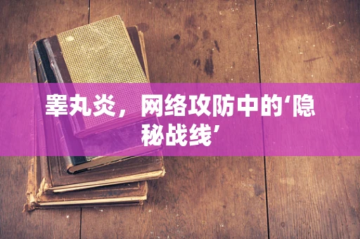 睾丸炎，网络攻防中的‘隐秘战线’