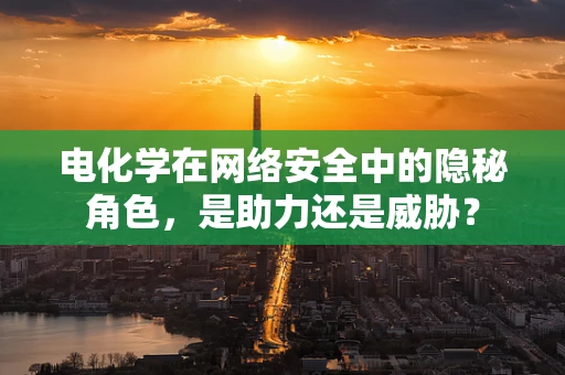 电化学在网络安全中的隐秘角色，是助力还是威胁？