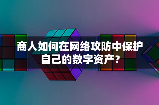 商人如何在网络攻防中保护自己的数字资产？