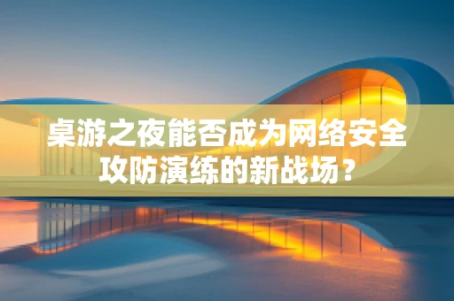 桌游之夜能否成为网络安全攻防演练的新战场？