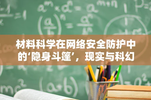 材料科学在网络安全防护中的‘隐身斗篷’，现实与科幻的交汇？