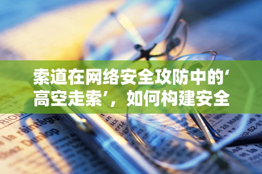 索道在网络安全攻防中的‘高空走索’，如何构建安全的传输通道？