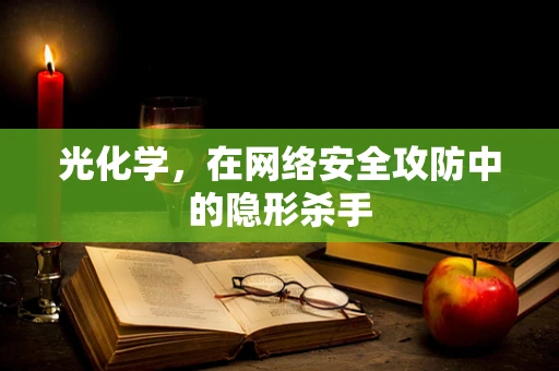 光化学，在网络安全攻防中的隐形杀手