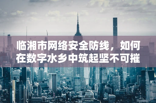 临湘市网络安全防线，如何在数字水乡中筑起坚不可摧的防线？